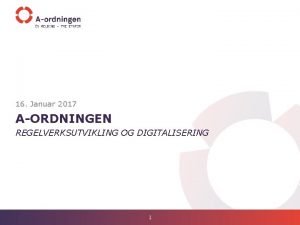 16 Januar 2017 AORDNINGEN REGELVERKSUTVIKLING OG DIGITALISERING 1