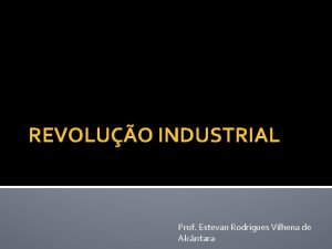REVOLUO INDUSTRIAL Prof Estevan Rodrigues Vilhena de Alcntara