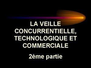 LA VEILLE CONCURRENTIELLE TECHNOLOGIQUE ET COMMERCIALE 2me partie