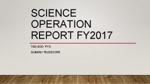 SCIENCE OPERATION REPORT FY 2017 TAESOO PYO SUBARU