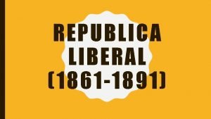 REPUBLICA LIBERAL 1861 1891 Luego de la eleccin