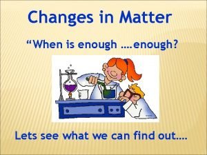 Changes in Matter When is enough enough Lets