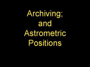 Archiving and Astrometric Positions Archiving Important that our