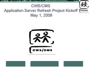 CWSCMS Application Server Refresh Project Kickoff May 1