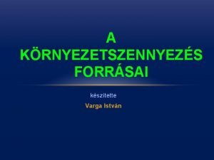 A KRNYEZETSZENNYEZS FORRSAI ksztette Varga Istvn Krnyezetvdelmi alapfogalmak