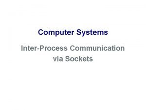 Computer Systems InterProcess Communication via Sockets Interprocess Communication
