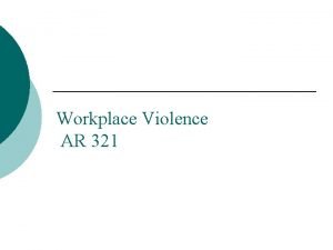 Workplace Violence AR 321 Training objectives Define workplace