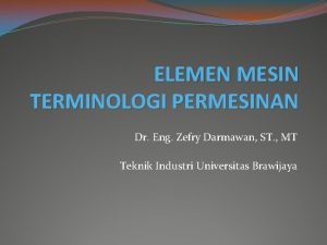 ELEMEN MESIN TERMINOLOGI PERMESINAN Dr Eng Zefry Darmawan