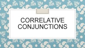 CORRELATIVE CONJUNCTIONS Correlative Conjuntions These conjuntions are connect