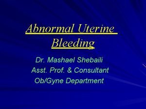 Abnormal Uterine Bleeding Dr Mashael Shebaili Asst Prof