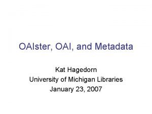 OAIster OAI and Metadata Kat Hagedorn University of