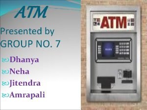 ATM Presented by GROUP NO 7 Dhanya Neha