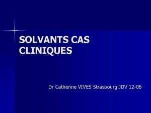 SOLVANTS CAS CLINIQUES Dr Catherine VIVES Strasbourg JDV