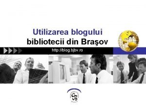 Utilizarea blogului bibliotecii din Braov http blog bjbv