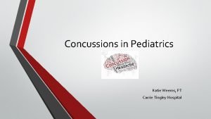 Concussions in Pediatrics Katie Weems PT Carrie Tingley