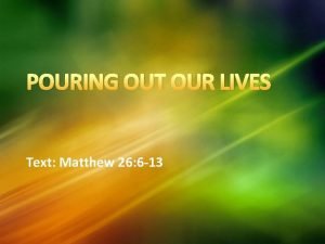 POURING OUT OUR LIVES Text Matthew 26 6