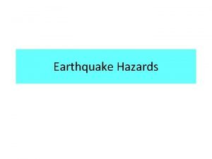 Earthquake Hazards Hazards are produced from the response