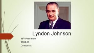 Lyndon Johnson 36 th President 1963 69 Democrat