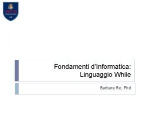 Fondamenti dInformatica Linguaggio While Barbara Re Phd Il