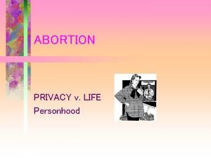 ABORTION PRIVACY v LIFE Personhood PERSONHOOD AND ABORTION