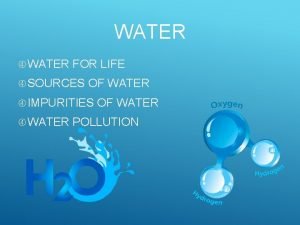 WATER FOR LIFE SOURCES OF WATER IMPURITIES WATER