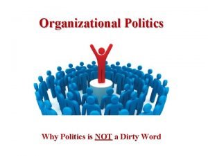 Organizational Politics Why Politics is NOT a Dirty