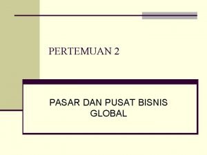 PERTEMUAN 2 PASAR DAN PUSAT BISNIS GLOBAL PASAR