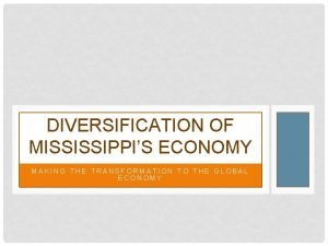 DIVERSIFICATION OF MISSISSIPPIS ECONOMY MAKING THE TRANSFORMATION TO