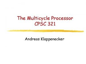 The Multicycle Processor CPSC 321 Andreas Klappenecker Administrative