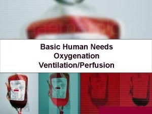 Basic Human Needs Oxygenation VentilationPerfusion Basic Needs Oxygenation