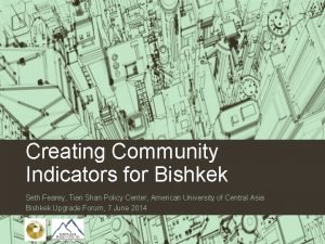 Creating Community Indicators for Bishkek Seth Fearey Tian
