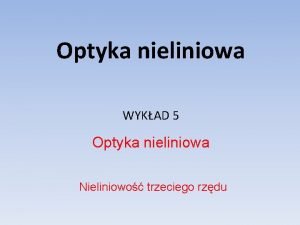 Optyka nieliniowa WYKAD 5 Optyka nieliniowa Nieliniowo trzeciego