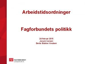 Arbeidstidsordninger Fagforbundets politikk 24 februar 2015 Jorunn Iversen
