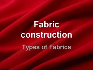 Fabric construction Types of Fabrics Fabric Construction The