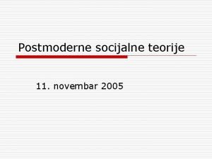 Postmoderne socijalne teorije 11 novembar 2005 Struktura predavanja