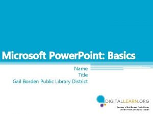 Microsoft Power Point Basics Name Title Gail Borden