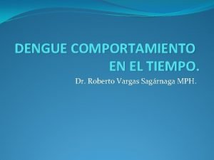 DENGUE COMPORTAMIENTO EN EL TIEMPO Dr Roberto Vargas