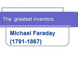 The greatest inventors Michael Faraday 1791 1867 The