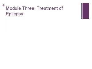 Module Three Treatment of Epilepsy Module Three Objectives