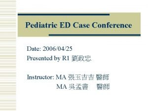 Pediatric ED Case Conference Date 20060425 Presented by