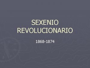 SEXENIO REVOLUCIONARIO 1868 1874 INTRODUCCIN Abarca desde septiembre