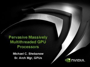 Pervasive Massively Multithreaded GPU Processors Michael C Shebanow