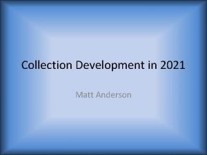 Collection Development in 2021 Matt Anderson Collection development