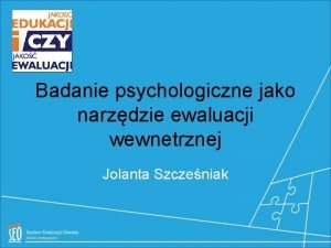 Badanie psychologiczne jako narzdzie ewaluacji wewnetrznej Jolanta Szczeniak