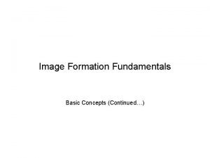 Image Formation Fundamentals Basic Concepts Continued How are