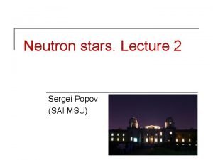 Neutron stars Lecture 2 Sergei Popov SAI MSU