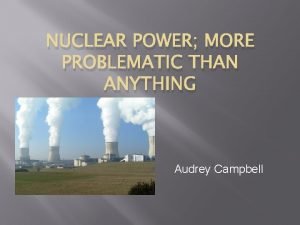 NUCLEAR POWER MORE PROBLEMATIC THAN ANYTHING Audrey Campbell
