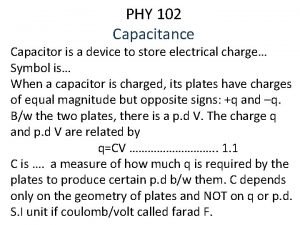 PHY 102 Capacitance Capacitor is a device to