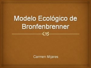 Modelo Ecolgico de Bronfenbrenner Carmen Mijares Bronfenbrenner 1987