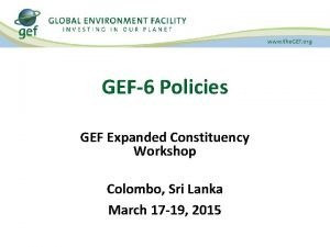 GEF6 Policies GEF Expanded Constituency Workshop Colombo Sri